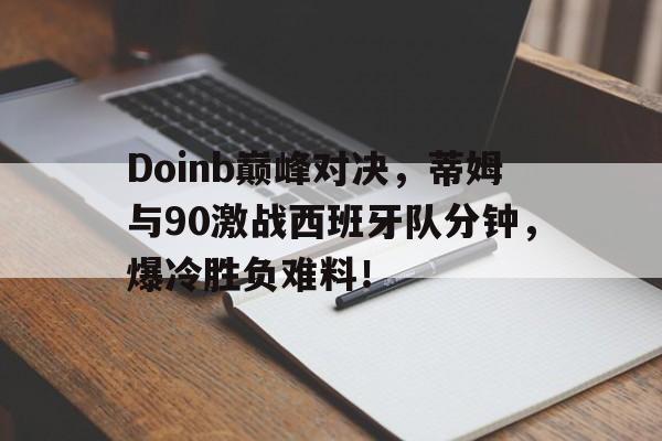 爱游戏-Doinb巅峰对决，蒂姆与90激战西班牙队分钟，爆冷胜负难料！的简单介绍